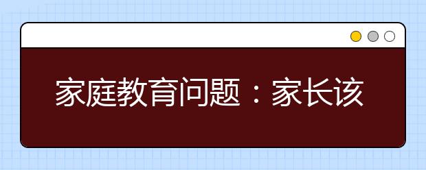 家庭教育問題：家長該如何教育孩子？