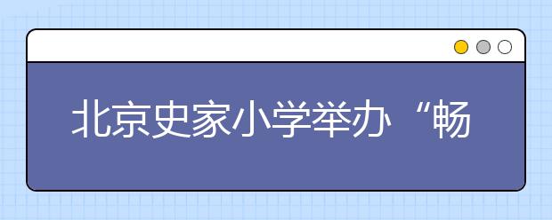 北京史家小學舉辦“暢想2035，創(chuàng)意快樂成長”活動 校區(qū)文化定位準確