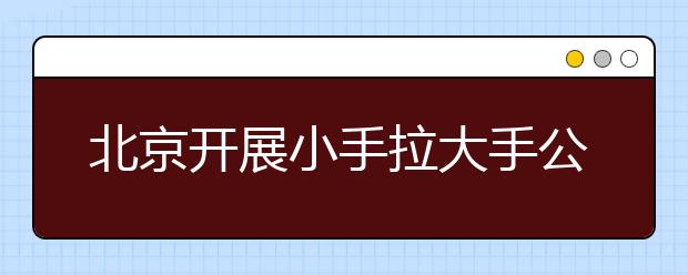 北京開展小手拉大手公益活動 呼吁社會關(guān)注兒童出行安全