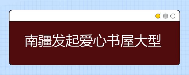 南疆发起爱心书屋大型公益活动 将100所“爱心书屋”