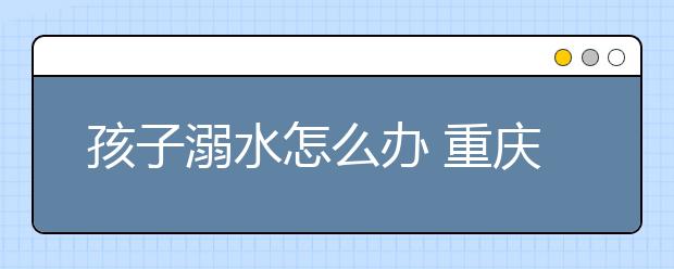 孩子溺水怎么辦 重慶六一活動教你自救技能！