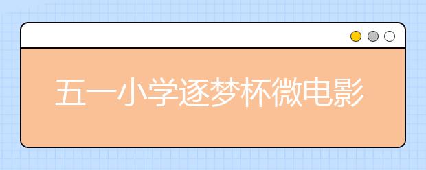 五一小学逐梦杯微电影嘉年华 留住生活美好瞬间