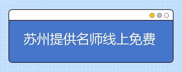 蘇州提供名師線上免費(fèi)服務(wù) 讓學(xué)生享受更多教育福利