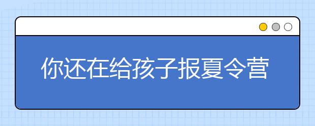 你還在給孩子報(bào)夏令營(yíng)嗎？不如讓孩子過(guò)一個(gè)無(wú)聊的暑假！