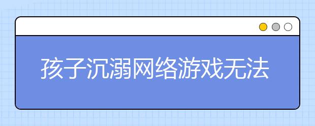 孩子沉溺網(wǎng)絡(luò)游戲無(wú)法自拔 多少道文件才能管住網(wǎng)游對(duì)少年兒童傷害？！