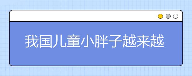 我國(guó)兒童小胖子越來(lái)越多 家長(zhǎng)育兒觀一定要改變！