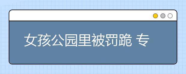 女孩公園里被罰跪 專家發(fā)聲：體罰容易讓孩子患心理疾病