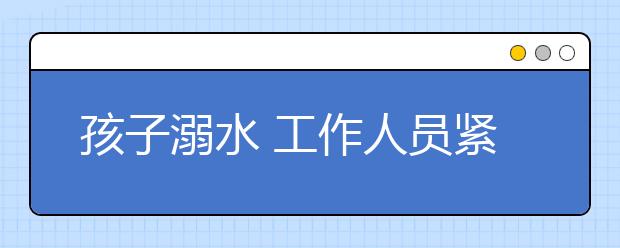 孩子溺水 工作人員緊急實(shí)施“倒掛”急救真的好嗎？