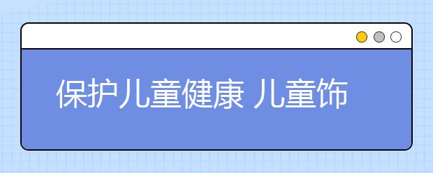 保護(hù)兒童健康 兒童飾品、記號(hào)筆、兒童玩具紋身貼如何使用？