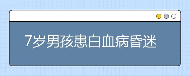 7岁男孩患白血病昏迷不醒 爸爸床前讲故事