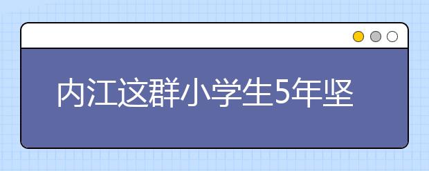 內江這群小學生5年堅持做同一件事情 超暖心