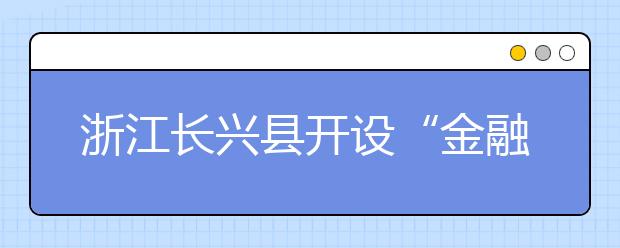 浙江長興縣開設“金融課堂” 培養(yǎng)學生基本的金融意識