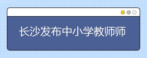 长沙发布中小学教师师德考核“负面清单” 有偿补课、教师不当使用微信群在列