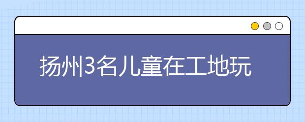 揚(yáng)州3名兒童在工地玩耍 不幸溺亡！