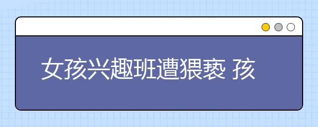 女孩兴趣班遭猥亵 孩子安全怎么办？