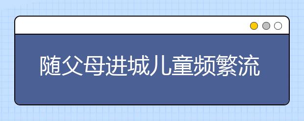 随父母进城儿童频繁流动 学习跟不上学不进情况严重！