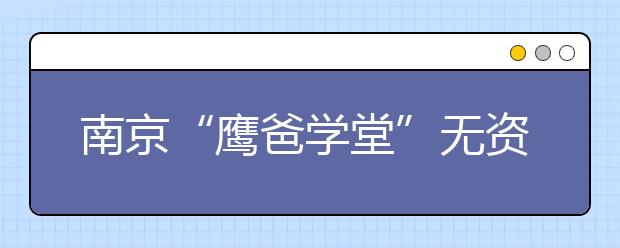 南京“鷹爸學(xué)堂”無資質(zhì)辦學(xué)停課整改 學(xué)生被家長(zhǎng)接回！