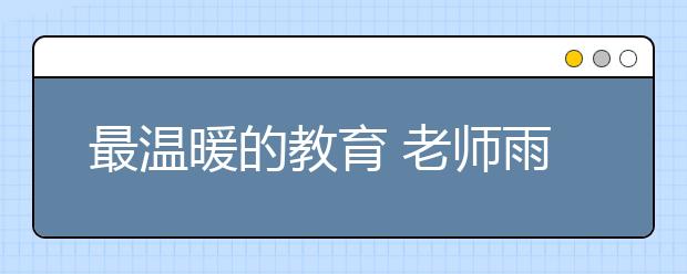 最溫暖的教育 老師雨中為學生撐傘！