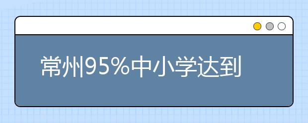 常州95%中小學(xué)達(dá)到“省優(yōu)質(zhì)學(xué)校”標(biāo)準(zhǔn) 實(shí)現(xiàn)讓更多的人上好學(xué)的目標(biāo)