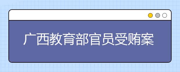 廣西教育部官員受賄案 為中小學(xué)教材相關(guān)事宜提供幫助！