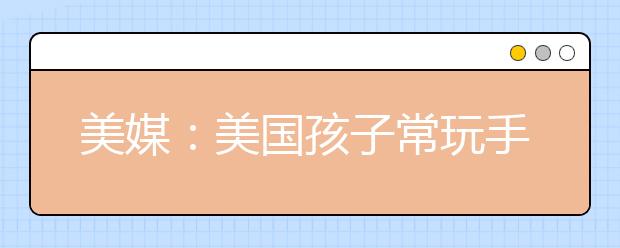 美媒：美國(guó)孩子常玩手機(jī)泄露個(gè)人資料 歹徒均能盜用孩童身份竊取金錢