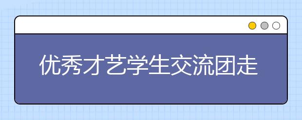 優(yōu)秀才藝學(xué)生交流團(tuán)走出國(guó)門 震撼海外觀眾