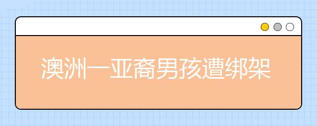 澳洲一亚裔男孩遭绑架 嫌犯系相熟华人大叔