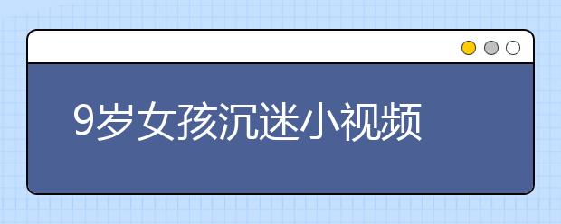 9岁女孩沉迷小视频 打赏主播一万多元！