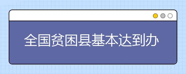 全国贫困县基本达到办学“底线要求” 全面“改薄”任务几近完成