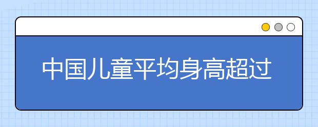 中國(guó)兒童平均身高超過免費(fèi)標(biāo)準(zhǔn) 專家：需重新制定標(biāo)準(zhǔn)