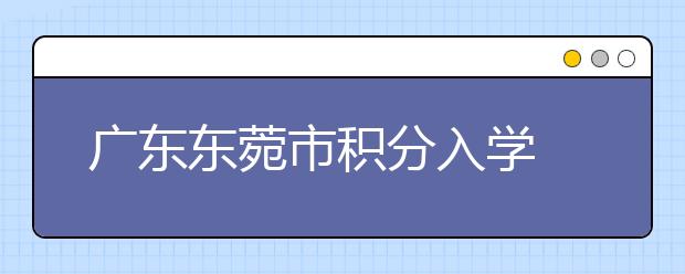 廣東東菀市積分入學(xué) 教育辦：制定措施為保證教育公平