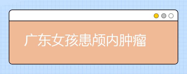 廣東女孩患顱內(nèi)腫瘤 吃蛋糕成唯一奢求