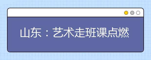 山東：藝術(shù)走班課點(diǎn)燃學(xué)生創(chuàng)造激情