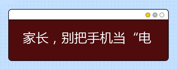 家長，別把手機(jī)當(dāng)“電子保姆”！