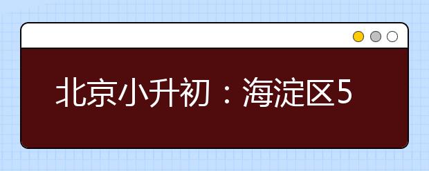 北京小升初：海淀区5月7日起可上网填报登记入学意向
