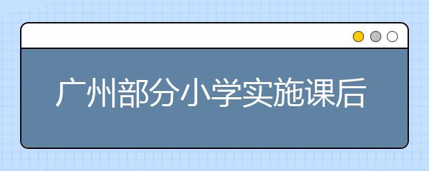 廣州部分小學(xué)實(shí)施課后托管服務(wù) 破解下午三點(diǎn)半難題！