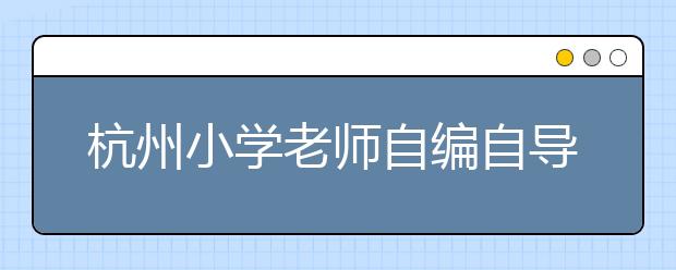 杭州小学老师自编自导电影 不少网友看完视频落泪