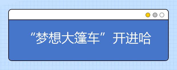 “夢想大篷車”開進哈爾濱 為孩子們帶來更多元的體驗