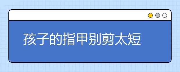 孩子的指甲别剪太短 容易嵌甲