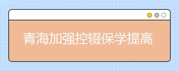 青海加强控辍保学提高义务教育巩固水平 保障学生不辍学