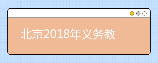 北京2018年义务教育阶段入学政策公布 各区陆续发布政策细则