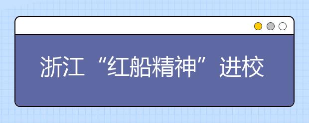 浙江“紅船精神”進(jìn)校園 推進(jìn)“紅船精神”在廣大中小學(xué)校落地生根