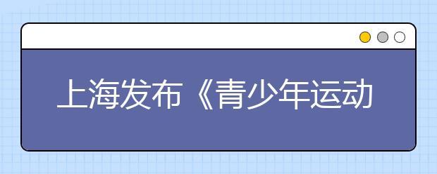 上海發(fā)布《青少年運動技能等級標準》 評價青少年學生運動技能水平