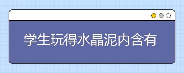 学生玩得水晶泥内含有毒物质 检察机关牵头多部门联合开展专项行动