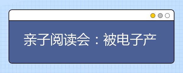 親子閱讀會(huì)：被電子產(chǎn)品占用的親子時(shí)間