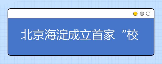 北京海淀成立首家“校园突发事件协委会” 学生安全更有保障