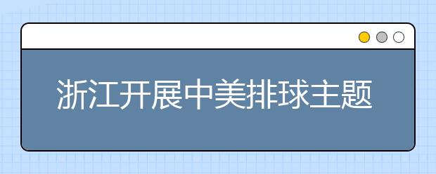 浙江开展中美排球主题文化联谊活动 两国小学生友谊溢于言表！