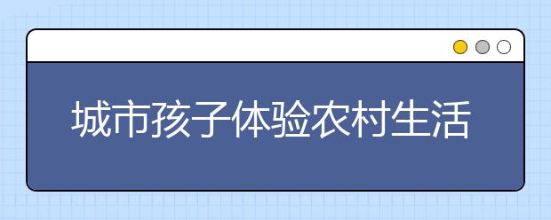 城市孩子体验农村生活 日照一小学组织游学之旅！