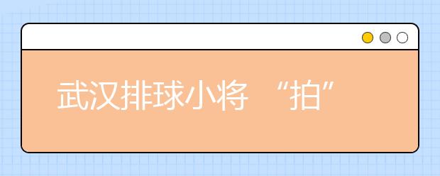 武汉排球小将 “拍”进大学！