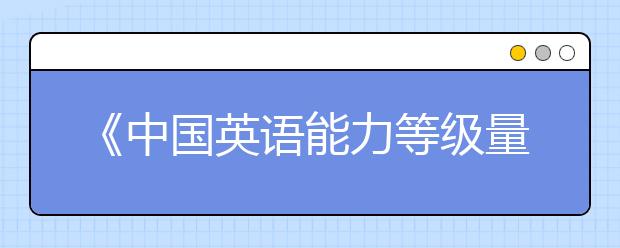 《中國(guó)英語(yǔ)能力等級(jí)量表》 發(fā)布 謹(jǐn)防英語(yǔ)“國(guó)標(biāo)”與小升初掛鉤！